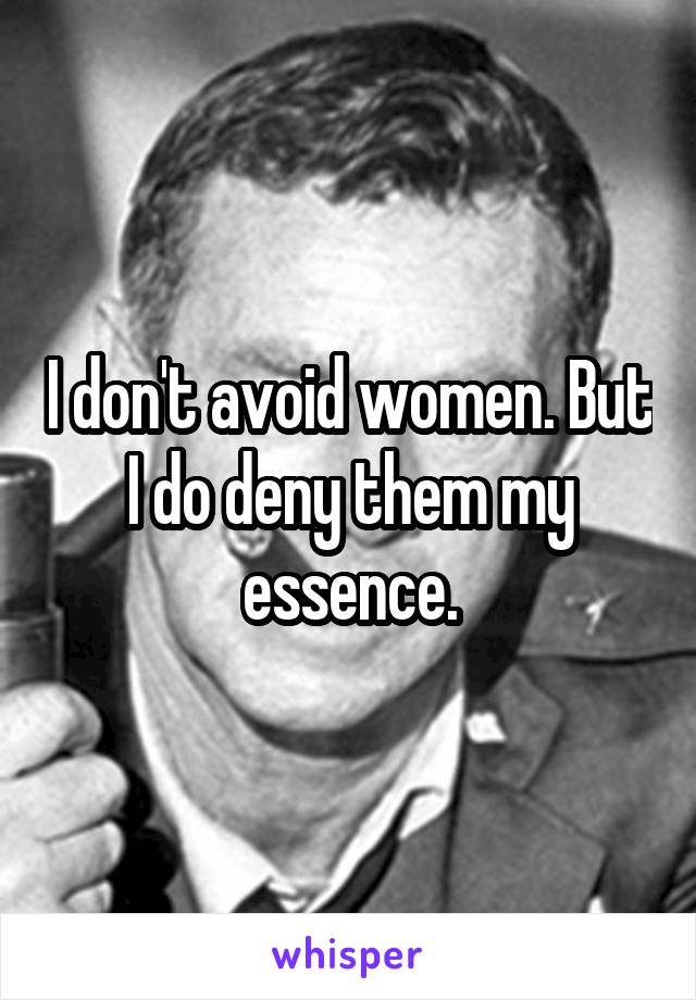 I don't avoid women. But I do deny them my essence.