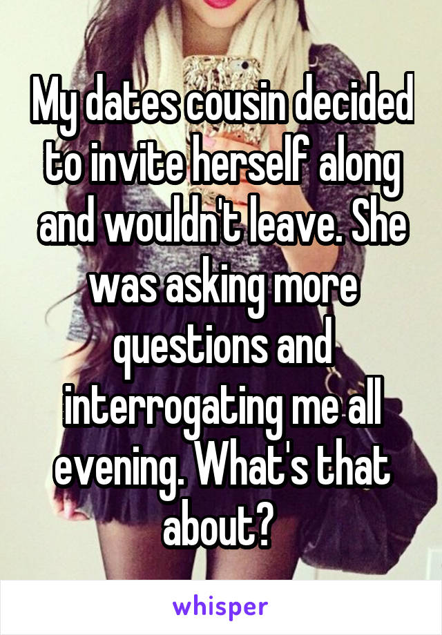 My dates cousin decided to invite herself along and wouldn't leave. She was asking more questions and interrogating me all evening. What's that about? 