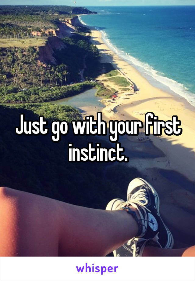 Just go with your first instinct.