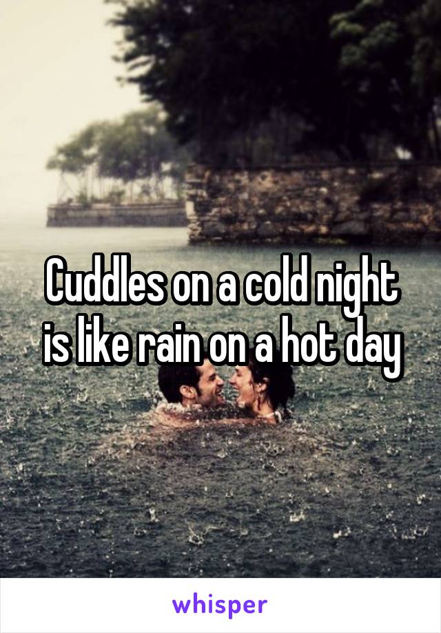 Cuddles on a cold night is like rain on a hot day