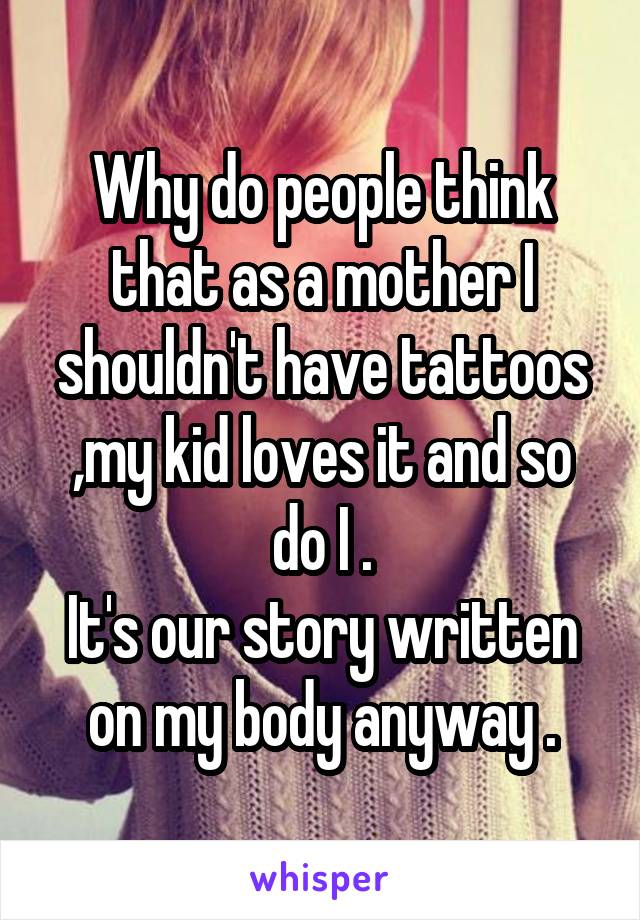 Why do people think that as a mother I shouldn't have tattoos ,my kid loves it and so do I .
It's our story written on my body anyway .