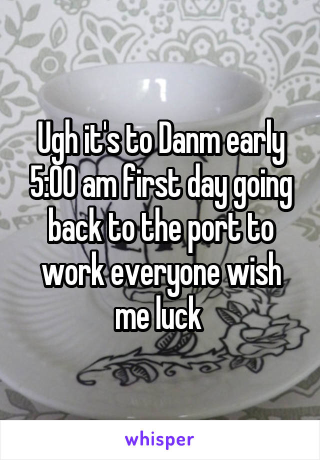 Ugh it's to Danm early 5:00 am first day going back to the port to work everyone wish me luck 