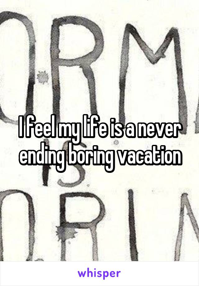 I feel my life is a never ending boring vacation