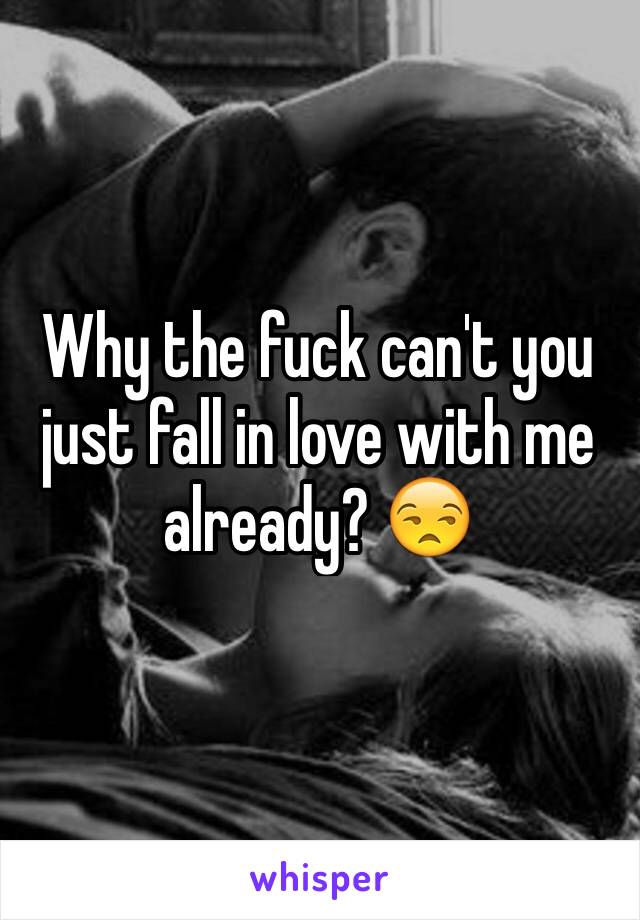 Why the fuck can't you just fall in love with me already? 😒