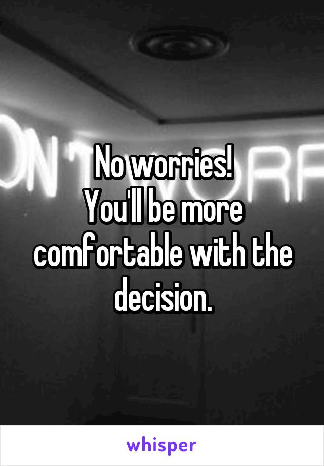 No worries!
You'll be more comfortable with the decision.