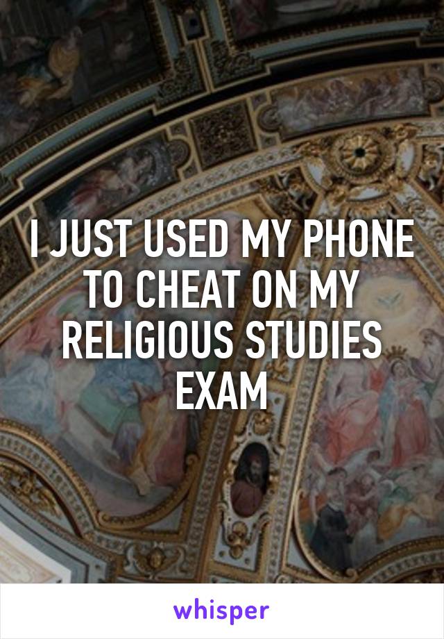 I JUST USED MY PHONE TO CHEAT ON MY RELIGIOUS STUDIES EXAM