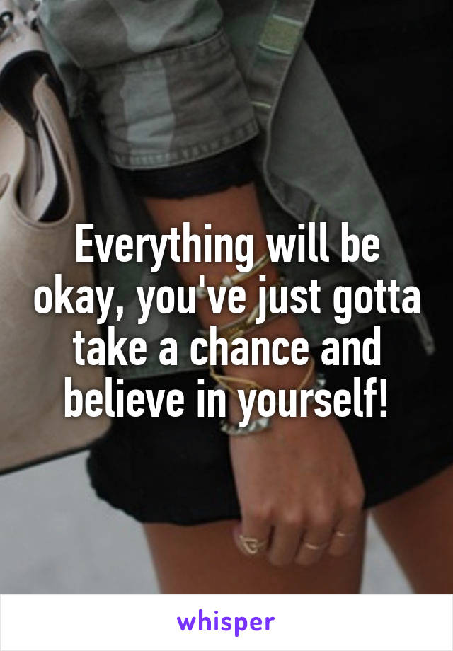 Everything will be okay, you've just gotta take a chance and believe in yourself!