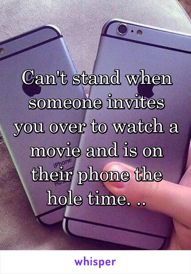 Can't stand when someone invites you over to watch a movie and is on their phone the hole time. ..