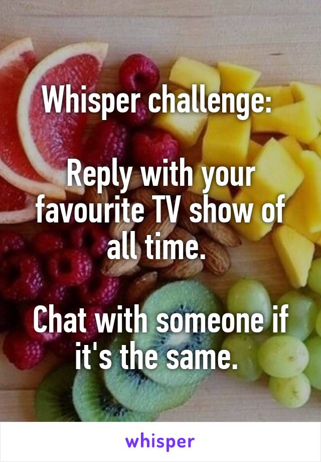 Whisper challenge: 

Reply with your favourite TV show of all time. 

Chat with someone if it's the same. 