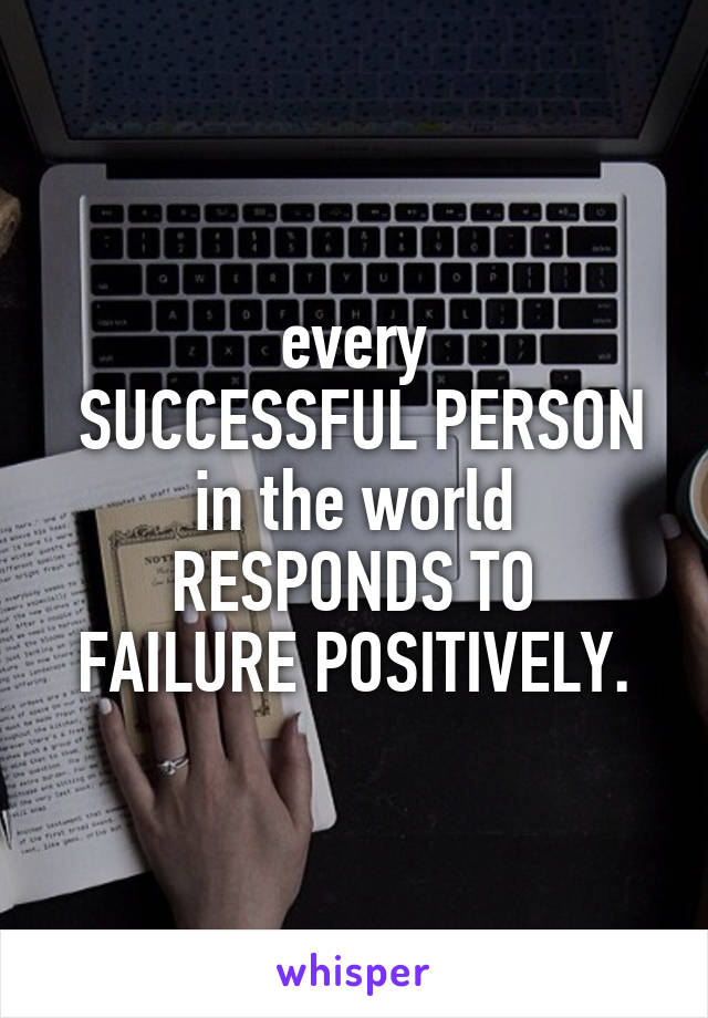 every
 SUCCESSFUL PERSON
 in the world 
RESPONDS TO FAILURE POSITIVELY.