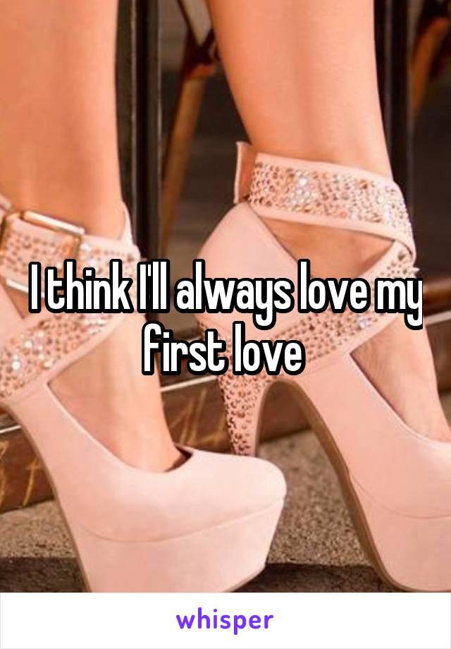 I think I'll always love my first love 