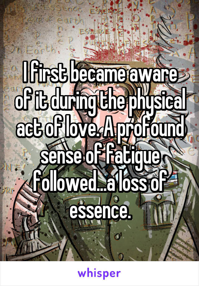 I first became aware of it during the physical act of love. A profound sense of fatigue followed...a loss of essence.