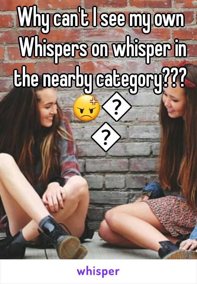 Why can't I see my own Whispers on whisper in the nearby category??? 
😡😡😡