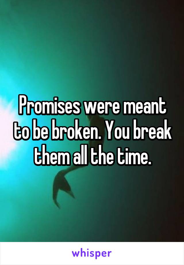 Promises were meant to be broken. You break them all the time.