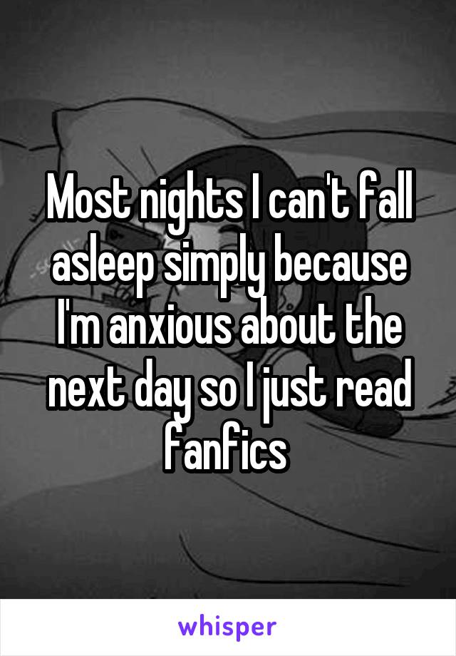 Most nights I can't fall asleep simply because I'm anxious about the next day so I just read fanfics 