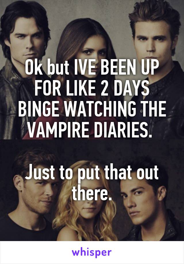 Ok but IVE BEEN UP FOR LIKE 2 DAYS BINGE WATCHING THE VAMPIRE DIARIES. 

Just to put that out there.