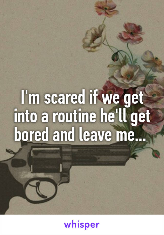 I'm scared if we get into a routine he'll get bored and leave me... 