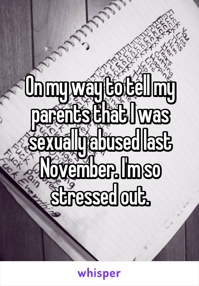 On my way to tell my parents that I was sexually abused last November. I'm so stressed out.