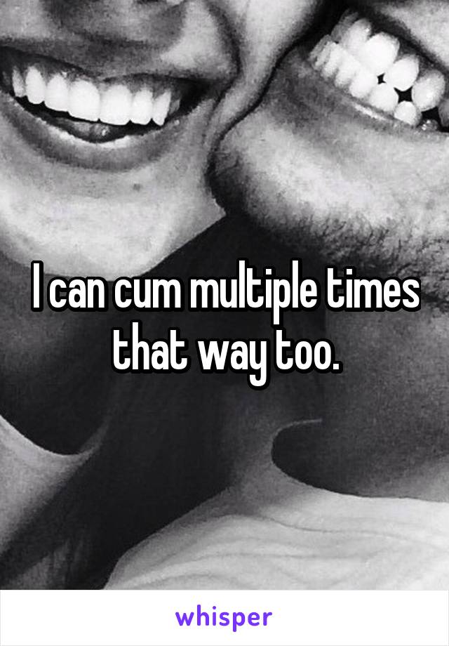 I can cum multiple times that way too.