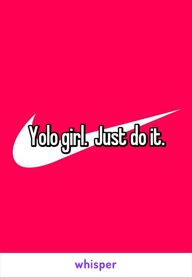 Yolo girl.  Just do it.