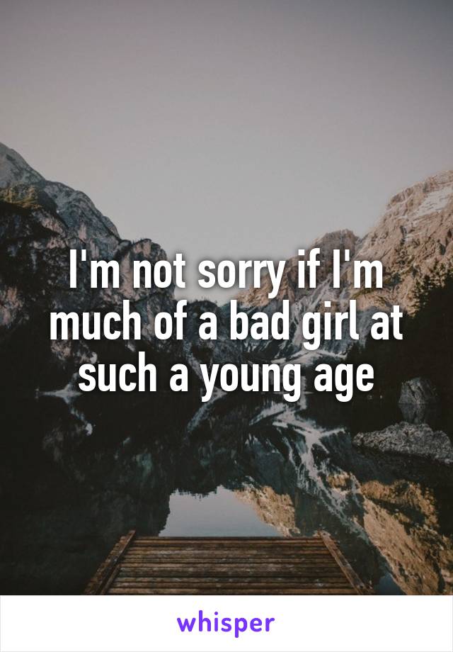 I'm not sorry if I'm much of a bad girl at such a young age