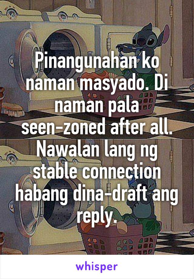 Pinangunahan ko naman masyado. Di naman pala seen-zoned after all. Nawalan lang ng stable connection habang dina-draft ang reply.