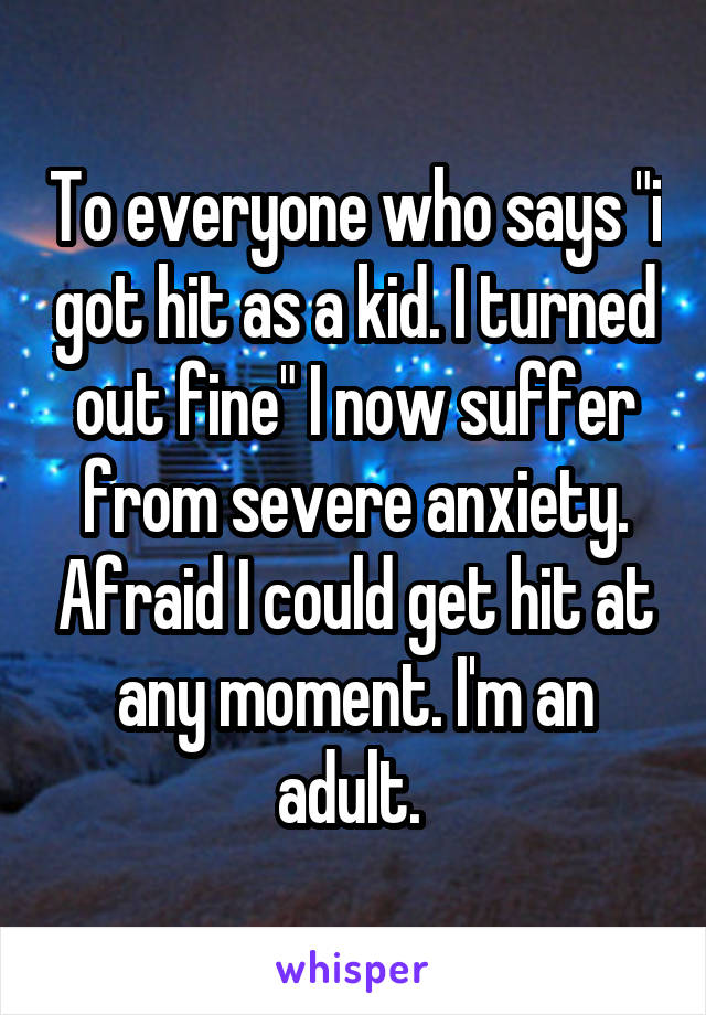 To everyone who says "i got hit as a kid. I turned out fine" I now suffer from severe anxiety. Afraid I could get hit at any moment. I'm an adult. 