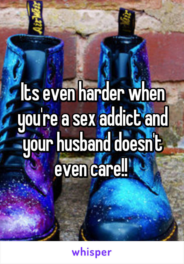 Its even harder when you're a sex addict and your husband doesn't even care!! 