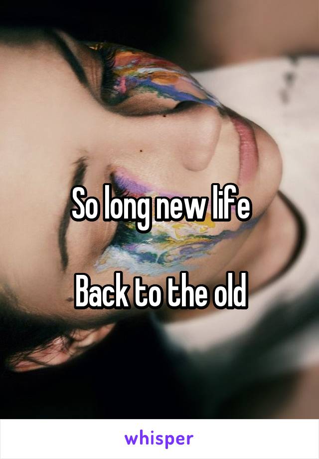 
So long new life

Back to the old