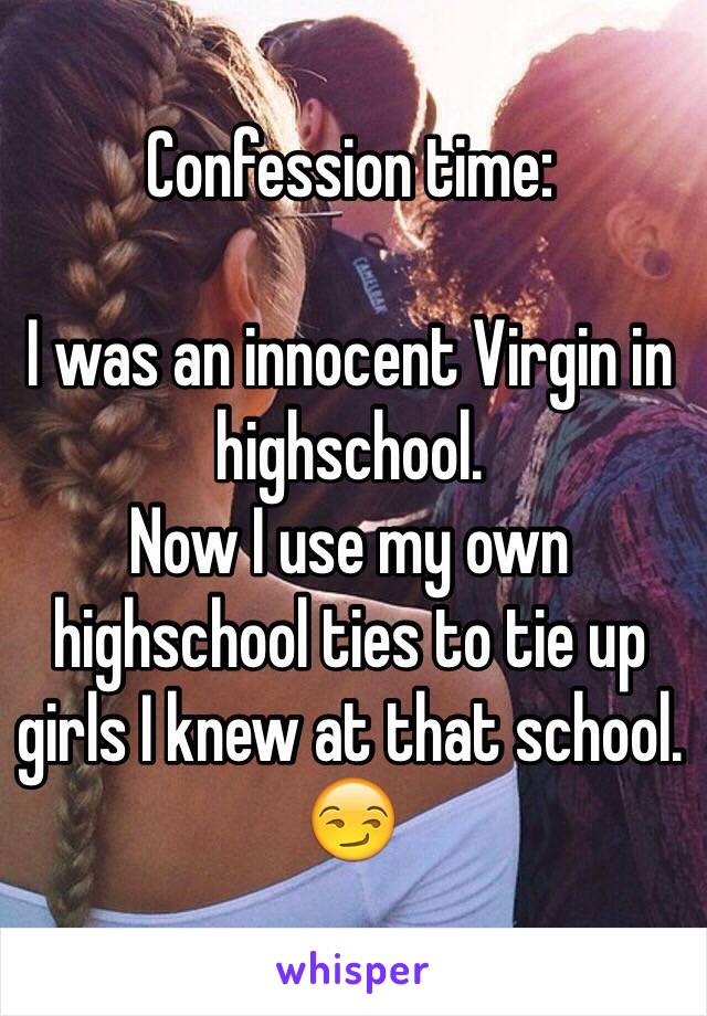 Confession time:

I was an innocent Virgin in highschool.
Now I use my own highschool ties to tie up girls I knew at that school. 😏