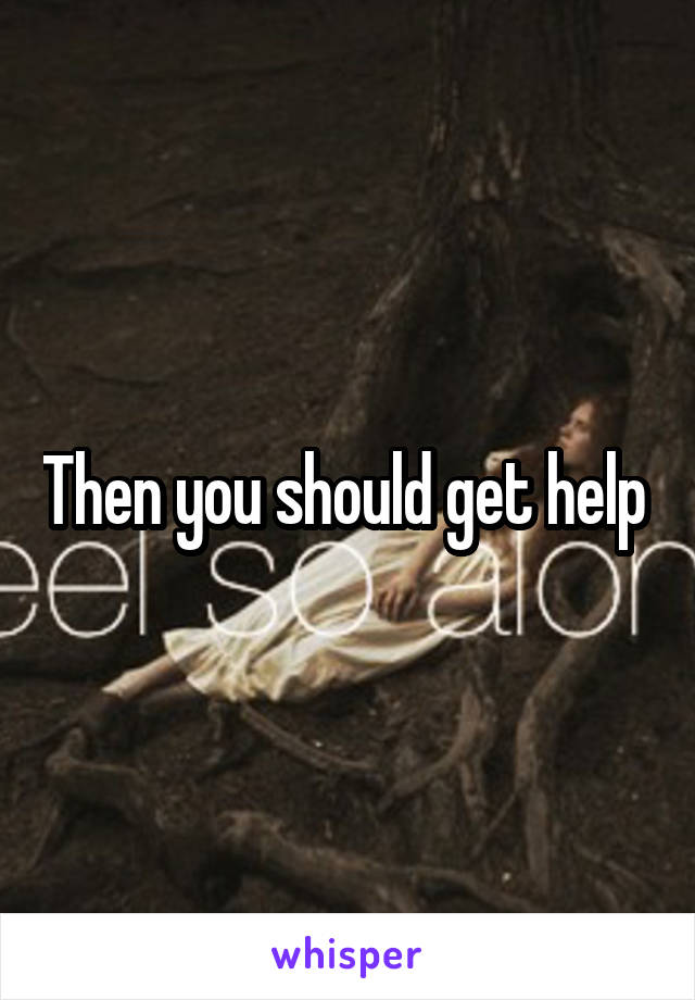 Then you should get help 