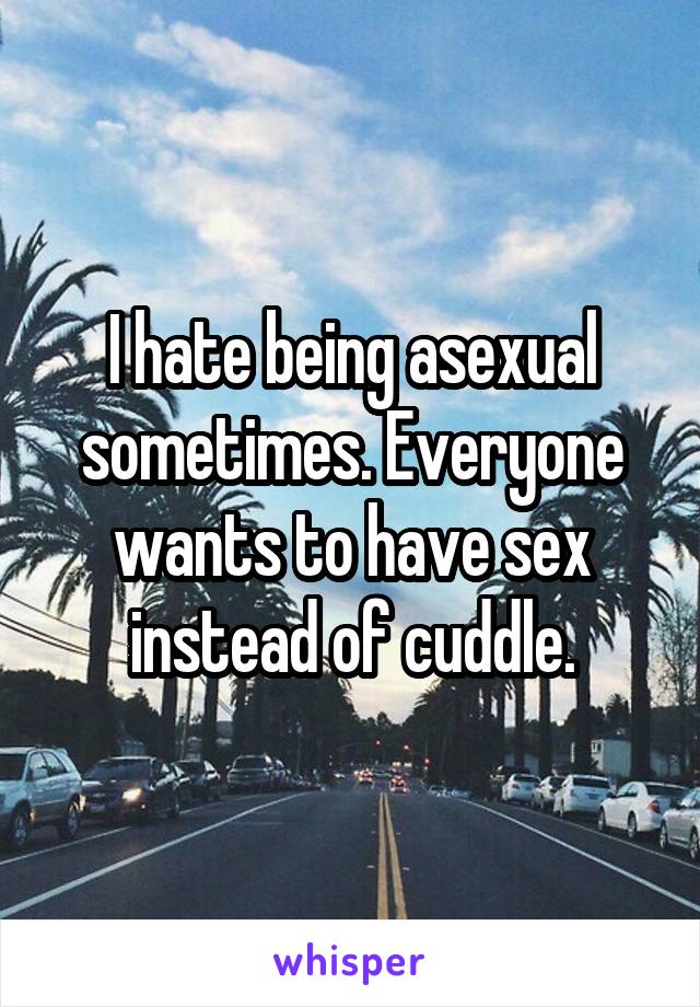 I hate being asexual sometimes. Everyone wants to have sex instead of cuddle.