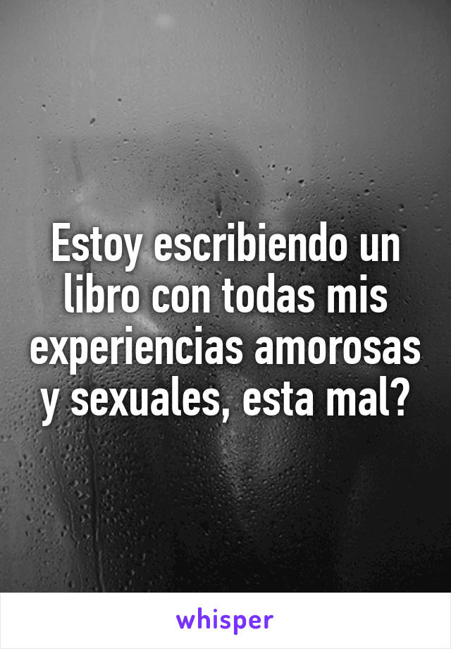 Estoy escribiendo un libro con todas mis experiencias amorosas y sexuales, esta mal?