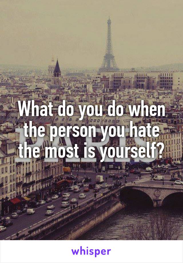 What do you do when the person you hate the most is yourself?