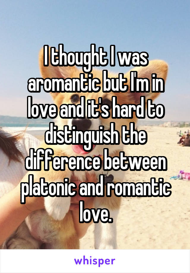 I thought I was aromantic but I'm in love and it's hard to distinguish the difference between platonic and romantic love.