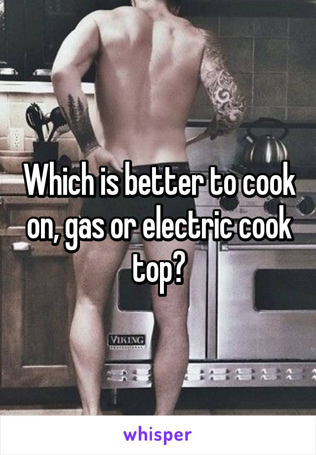 Which is better to cook on, gas or electric cook top?