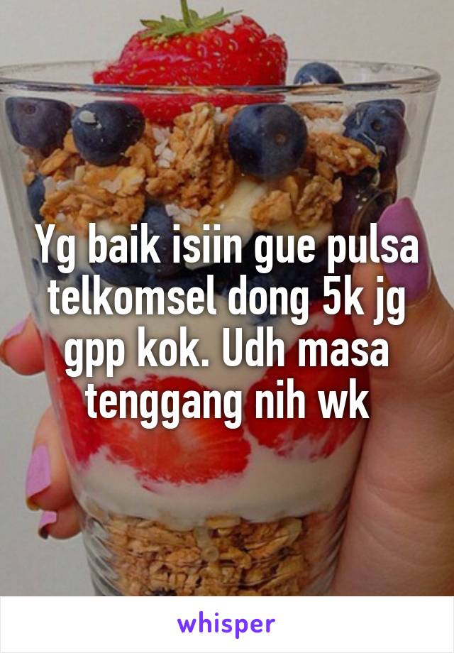 Yg baik isiin gue pulsa telkomsel dong 5k jg gpp kok. Udh masa tenggang nih wk