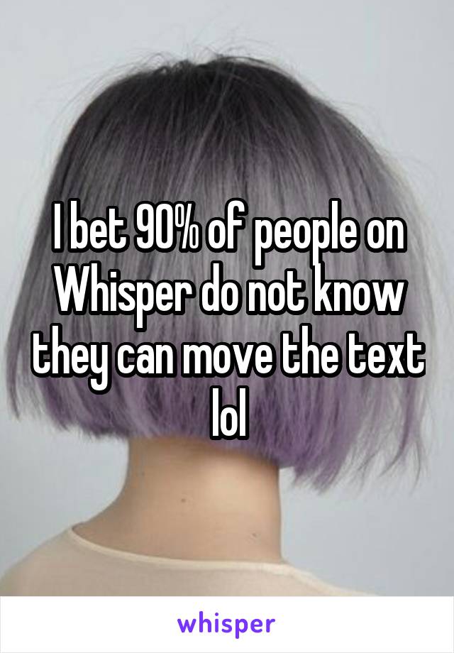 I bet 90% of people on Whisper do not know they can move the text lol