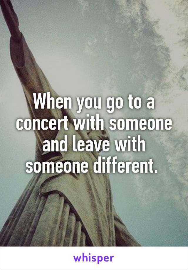 When you go to a concert with someone and leave with someone different. 