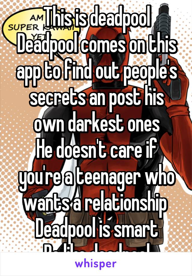 This is deadpool
Deadpool comes on this app to find out people's secrets an post his own darkest ones
He doesn't care if you're a teenager who wants a relationship 
Deadpool is smart
Be like deadpool