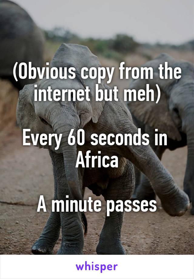 (Obvious copy from the internet but meh)

Every 60 seconds in  Africa

A minute passes