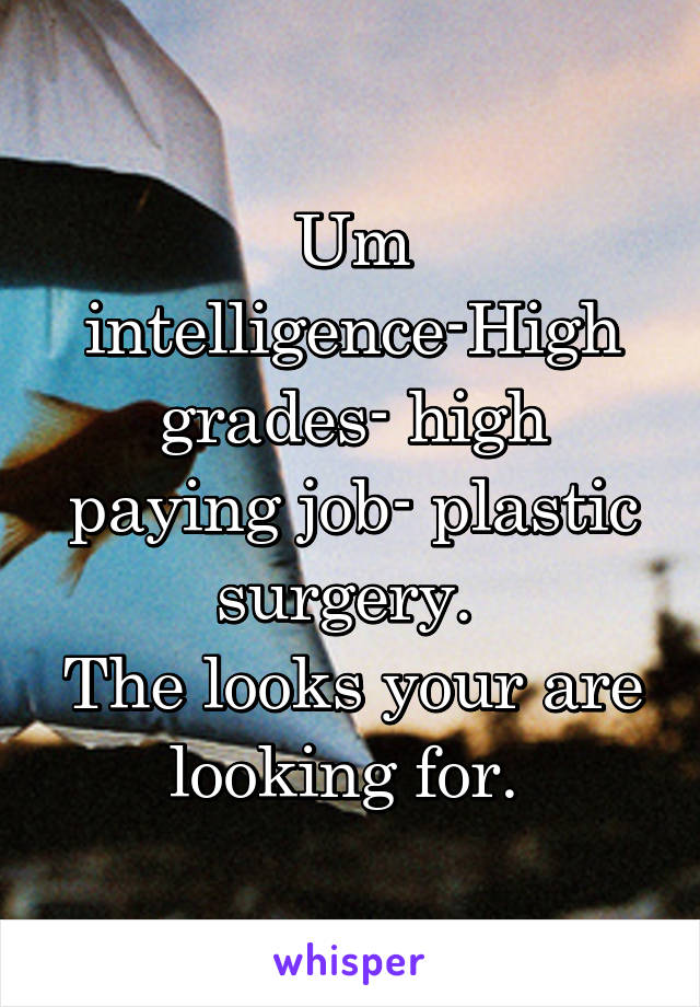 Um intelligence-High grades- high paying job- plastic surgery. 
The looks your are looking for. 