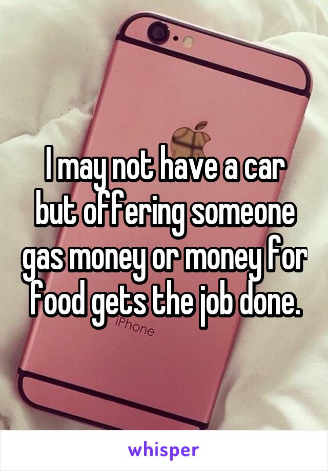 I may not have a car but offering someone gas money or money for food gets the job done.