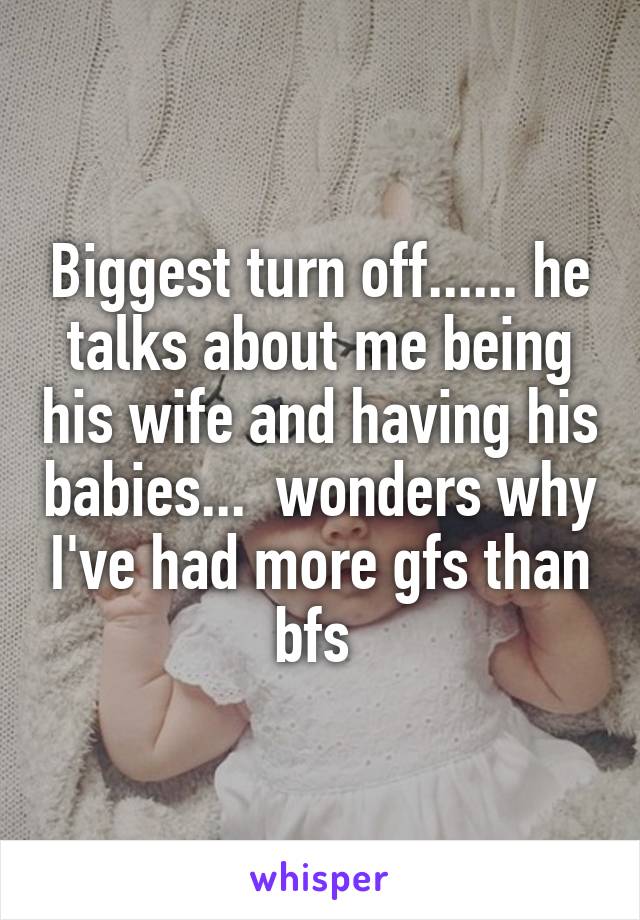 Biggest turn off...... he talks about me being his wife and having his babies...  wonders why I've had more gfs than bfs 