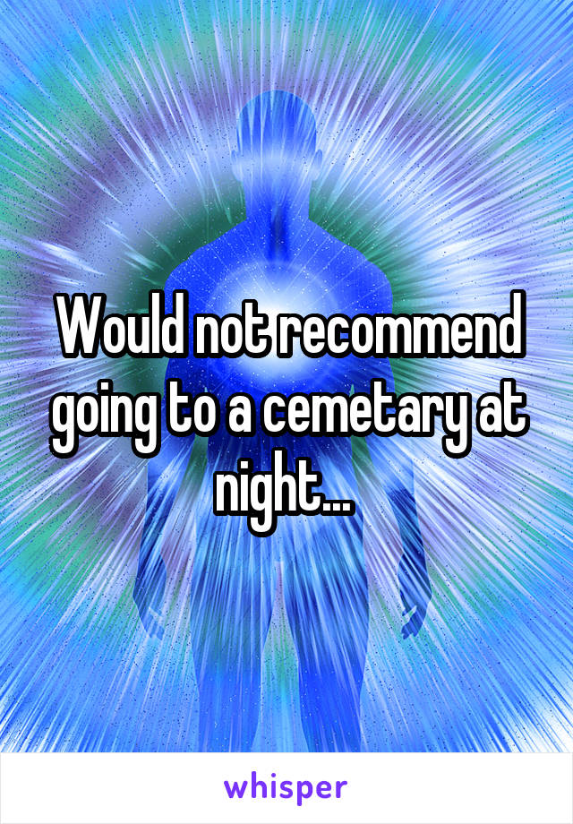 Would not recommend going to a cemetary at night... 