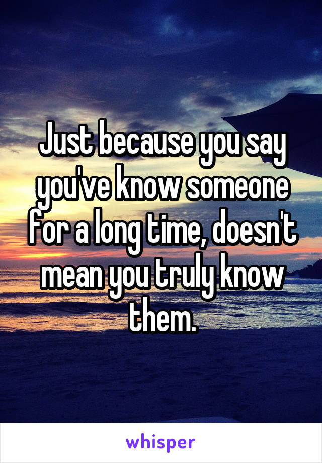 Just because you say you've know someone for a long time, doesn't mean you truly know them.