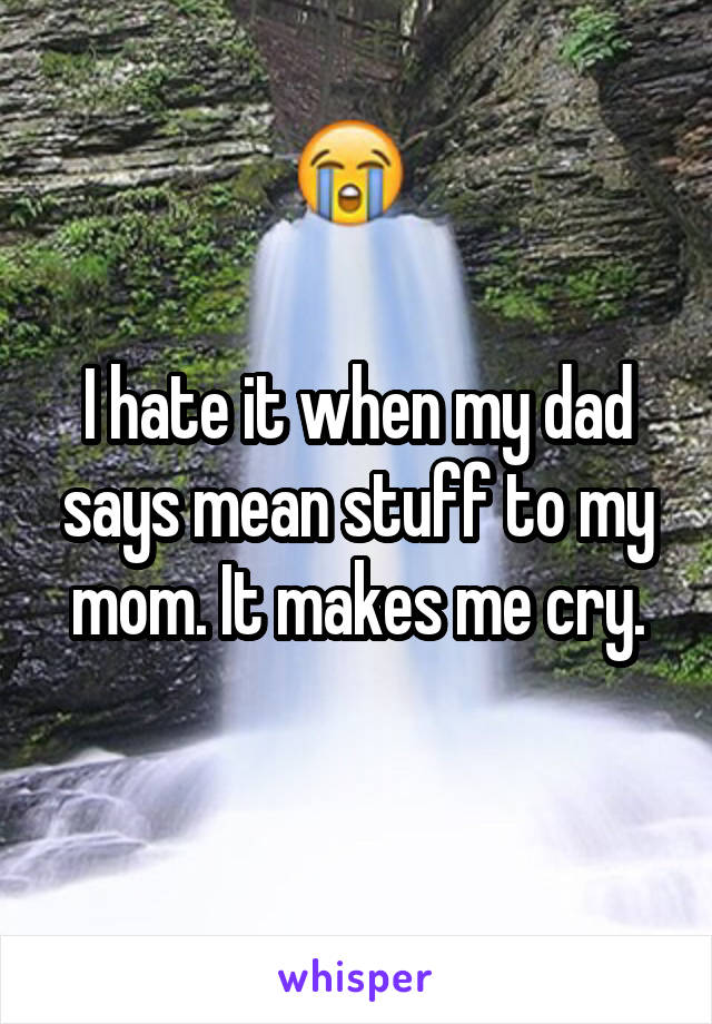 I hate it when my dad says mean stuff to my mom. It makes me cry.