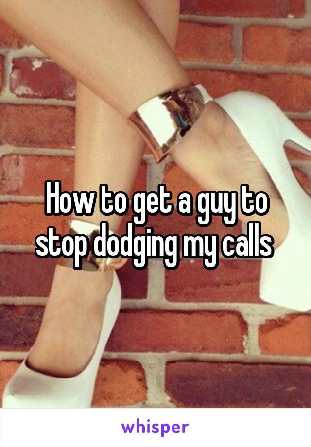 How to get a guy to stop dodging my calls 