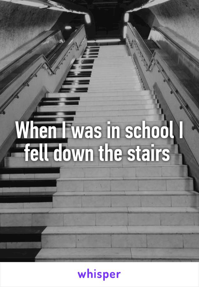 When I was in school I fell down the stairs 