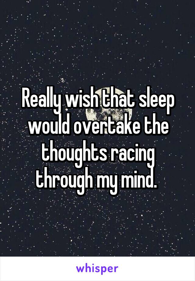 Really wish that sleep would overtake the thoughts racing through my mind. 